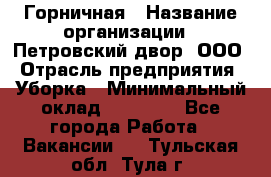 Горничная › Название организации ­ Петровский двор, ООО › Отрасль предприятия ­ Уборка › Минимальный оклад ­ 15 000 - Все города Работа » Вакансии   . Тульская обл.,Тула г.